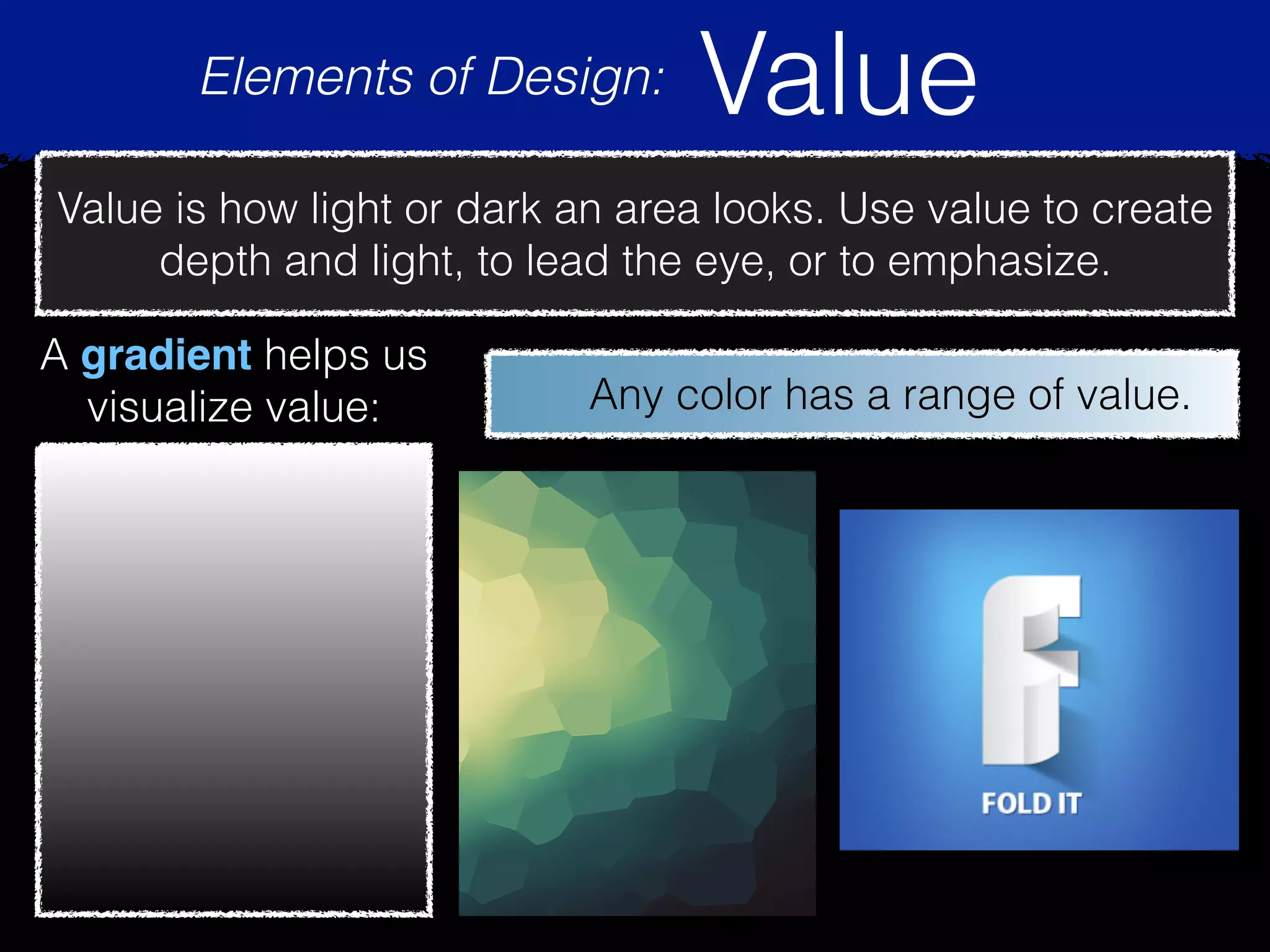Elements of Design: Value
Value is how light or dark an area looks. Use value to create
depth and light, to lead the eye, or to emphasize.
A gradient helps us
visualize value: Any color has a range of value.
 