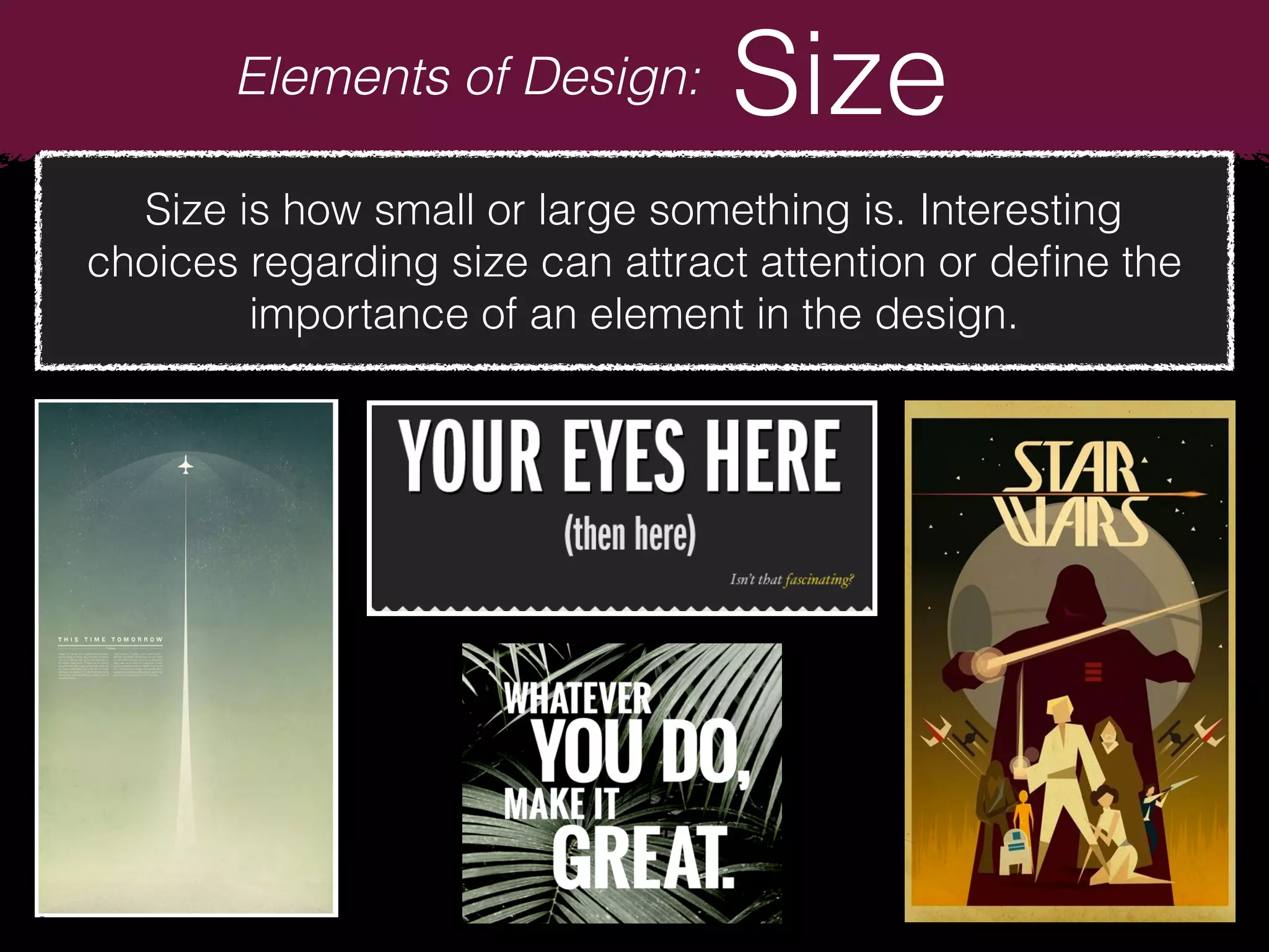 Elements of Design: Size
Size is how small or large something is. Interesting
choices regarding size can attract attention or deﬁne the
importance of an element in the design.
 