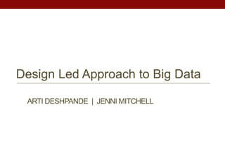 Design Led Approach to Big Data 
ARTI DESHPANDE | JENNIMITCHELL 
 