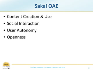 Sakai OAE
•   Content Crea/on & Use
•   Social Interac/on
•   User Autonomy
•   Openness




              12th Sakai Conference – Los Angeles, California – June 14‐16   15
 