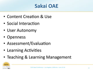 Sakai OAE
•   Content Crea/on & Use
•   Social Interac/on
•   User Autonomy
•   Openness
•   Assessment/Evalua/on
•   Learning Ac/vi/es
•   Teaching & Learning Management
              12th Sakai Conference – Los Angeles, California – June 14‐16   15
 