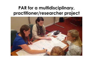 PAR for a multidisciplinary,
practitioner/researcher project
 