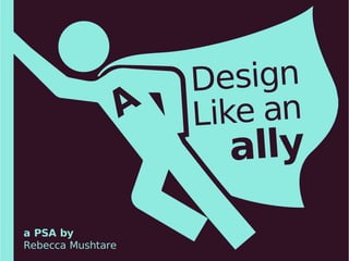Design
Like an
ally
a PSA by
Rebecca Mushtare
 