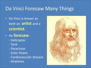Da Vinci Foresaw Many Things<br />Da Vinci is known as both an  artist and a scientist.  <br />He foresaw:- Helicopter- Ta...