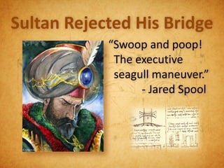 Sultan Rejected His Bridge
            “Swoop and poop!
             The executive
             seagull maneuver.”
                  - Jared Spool
 
