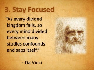 3. Stay Focused
“As every divided
 kingdom falls, so
 every mind divided
 between many
 studies confounds
 and saps itself.”

       - Da Vinci
 