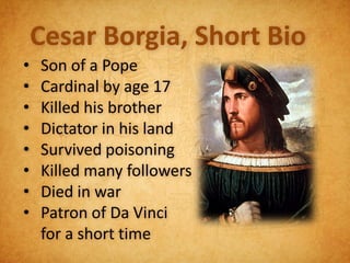 Cesar Borgia, Short Bio
•   Son of a Pope
•   Cardinal by age 17
•   Killed his brother
•   Dictator in his land
•   Survived poisoning
•   Killed many followers
•   Died in war
•   Patron of Da Vinci
    for a short time
 