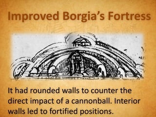 Improved Borgia’s Fortress




It had rounded walls to counter the
direct impact of a cannonball. Interior
walls led to fortified positions.
 