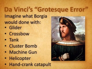 Da Vinci’s “Grotesque Error”
Imagine what Borgia
would done with:
• Glider
• Crossbow
• Tank
• Cluster Bomb
• Machine Gun
• Helicopter
• Hand-crank catapult
 
