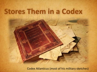 Stores Them in a Codex




      Codex Atlanticus (most of his military sketches)
 