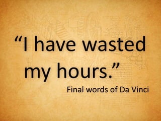 “I have wasted
 my hours.”
     Final words of Da Vinci
 