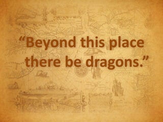 “Beyond this place
 there be dragons.”
 