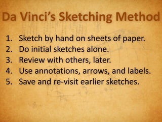 Da Vinci’s Sketching Method
1.   Sketch by hand on sheets of paper.
2.   Do initial sketches alone.
3.   Review with others, later.
4.   Use annotations, arrows, and labels.
5.   Save and re-visit earlier sketches.
 