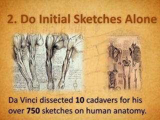 2. Do Initial Sketches Alone




Da Vinci dissected 10 cadavers for his
over 750 sketches on human anatomy.
 