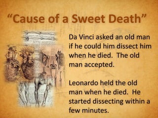 “Cause of a Sweet Death”
          Da Vinci asked an old man
          if he could him dissect him
          when he died. The old
          man accepted.

          Leonardo held the old
          man when he died. He
          started dissecting within a
          few minutes.
 