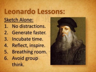 Leonardo Lessons:
Sketch Alone:
1. No distractions.
2. Generate faster.
3. Incubate time.
4. Reflect, inspire.
5. Breathing room.
6. Avoid group
   think.
 