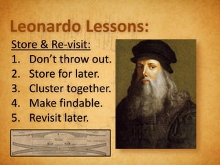 Leonardo Lessons:
Store & Re-visit:
1. Don’t throw out.
2. Store for later.
3. Cluster together.
4. Make findable.
5. Revisit later.
 