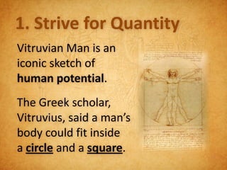 1. Strive for Quantity
Vitruvian Man is an
iconic sketch of
human potential.
The Greek scholar,
Vitruvius, said a man’s
body could fit inside
a circle and a square.
 