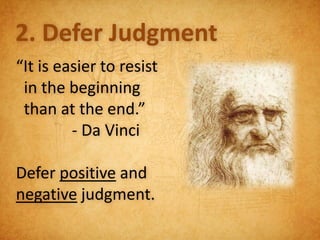 2. Defer Judgment
“It is easier to resist
 in the beginning
 than at the end.”
         - Da Vinci

Defer positive and
negative judgment.
 