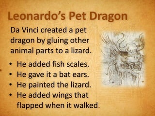 Leonardo’s Pet Dragon
  Da Vinci created a pet
  dragon by gluing other
  animal parts to a lizard.
  •   He added fish scales.
• •   He gave it a bat ears.
  •   He painted the lizard.
  •   He added wings that
      flapped when it walked.
 