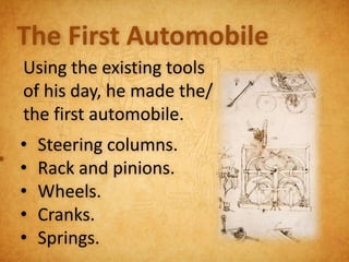 The First Automobile
  Using the existing tools
  of his day, he made the/
  the first automobile.
  •   Steering columns.
• •   Rack and pinions.
  •   Wheels.
  •   Cranks.
  •   Springs.
 