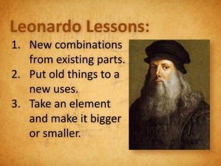 Leonardo Lessons:
1. New combinations
   from existing parts.
2. Put old things to a
   new uses.
3. Take an element
   and make it bigger
   or smaller.
 
