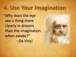 4. Use Your Imagination
“Why does the eye
 see a thing more
 clearly in dreams
 than the imagination
 when awake?”
        - Da Vinci
 