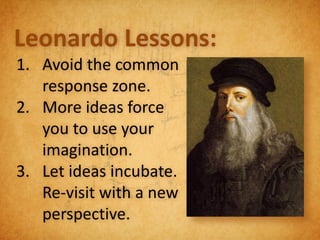 Leonardo Lessons:
1. Avoid the common
   response zone.
2. More ideas force
   you to use your
   imagination.
3. Let ideas incubate.
   Re-visit with a new
   perspective.
 
