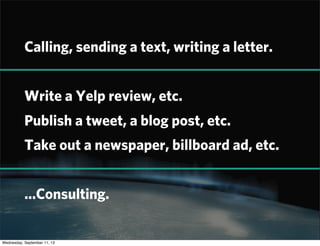 Calling, sending a text, writing a letter.
Write a Yelp review, etc.
Publish a tweet, a blog post, etc.
Take out a newspaper, billboard ad, etc.
...Consulting.
Wednesday, September 11, 13
 