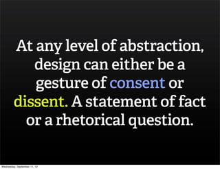 At any level of abstraction,
design can either be a
gesture of consent or
dissent. A statement of fact
or a rhetorical question.
Wednesday, September 11, 13
 