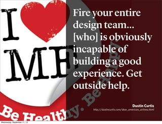 Fire your entire
design team...
[who] is obviously
incapable of
building a good
experience. Get
outside help.
Dustin Curtis
http://dustincurtis.com/dear_american_airlines.html
Wednesday, September 11, 13
 