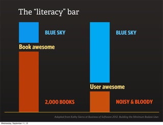 The “literacy” bar
Book awesome
2,000 BOOKS
BLUE SKY
User awesome
NOISY & BLOODY
BLUE SKY
Adapted from Kathy Sierra at Business of Software 2012. Building the Minimum Badass User.
Wednesday, September 11, 13
 