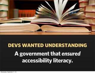 devs wanted understanding
A government that ensured
accessibility literacy.
Wednesday, September 11, 13
 