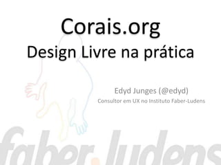 Corais.org
Design Livre na prática
               Edyd Junges (@edyd)
         Consultor em UX no Instituto Faber-Ludens
 