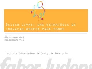 Design Livre: uma estratégia de
Inovação Aberta para todos

@fredvanamstel
@goncaloferrax




Instituto Faber-Ludens de Design de Interação
 