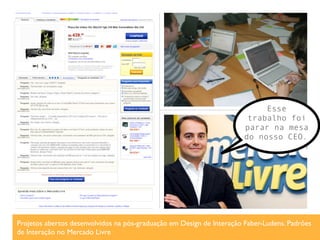 Esse
                                                                        trabalho foi
                                                                       parar na mesa
                                                                       do nosso CEO.




Projetos abertos desenvolvidos na pós-graduação em Design de Interação Faber-Ludens. Padrões
de Interação no Mercado Livre
 