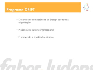 Programa DRIFT

     • Desenvolver competências de Design por toda a
       organização

     • Mudança de cultura organizacional

     • Frameworks e toolkits localizados
 