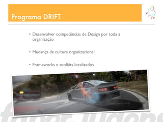Programa DRIFT

     • Desenvolver competências de Design por toda a
       organização

     • Mudança de cultura organizacional

     • Frameworks e toolkits localizados
 