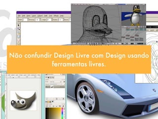 Não confundir Design Livre com Design usando
             ferramentas livres.
 