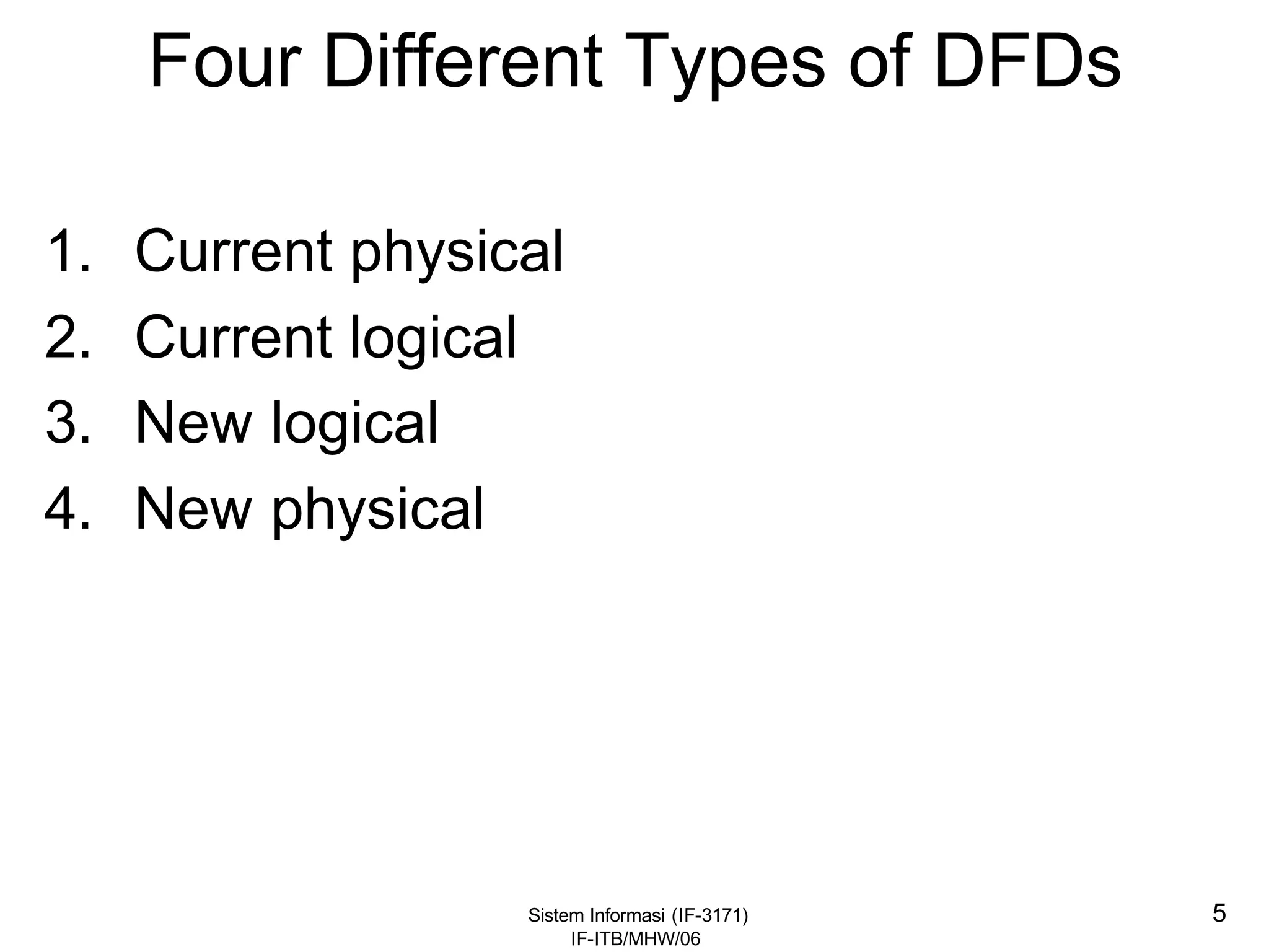 Sistem Informasi (IF-3171)
IF-ITB/MHW/06
5
Four Different Types of DFDs
1. Current physical
2. Current logical
3. New logical
4. New physical
 