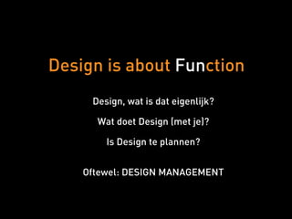 Design is about Function
Design, wat is dat eigenlijk?
!
Wat doet Design (met je)?
!
Is Design te plannen?
!
!
Oftewel: DESIGN MANAGEMENT

 