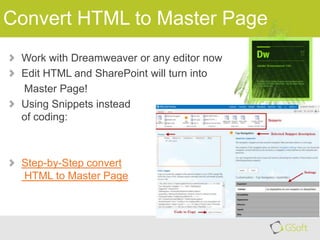 Convert HTML to Master Page
Work with Dreamweaver or any editor now
Edit HTML and SharePoint will turn into
Master Page!
Using Snippets instead
of coding:

Step-by-Step convert
HTML to Master Page

 