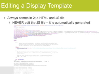Editing a Display Template
Always comes in 2; a HTML and JS file
NEVER edit the JS file – it is automatically generated

 