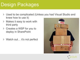 Design Packages
Used to be complicated (Unless you had Visual Studio and
knew how to use it)
Makes it easy to work with
third party
Creates a WSP for you to
deploy in SharePoint
Watch out… it’s not perfect

 