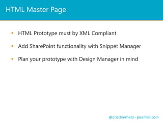 HTML Master Page
 HTML Prototype must by XML Compliant
 Add SharePoint functionality with Snippet Manager
@EricOverfield - pixelmill.com
 Plan your prototype with Design Manager in mind
 