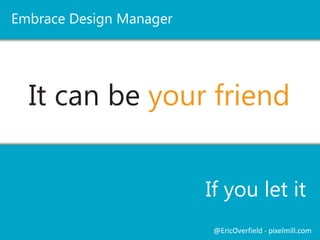 It can be your friend
If you let it
Embrace Design Manager
@EricOverfield - pixelmill.com
 