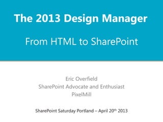 From HTML to SharePoint
Eric Overfield
SharePoint Advocate and Enthusiast
PixelMill
The 2013 Design Manager
 