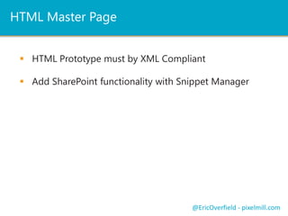 HTML Master Page
 HTML Prototype must by XML Compliant
 Add SharePoint functionality with Snippet Manager

@EricOverfield - pixelmill.com

 