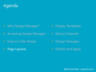 Agenda

 Why Design Manager?

 Display Templates

 Accessing Design Manager

 Device Channels

 Import a Site Design

 Design Packages

 Page Layouts

 Publish and Apply

@EricOverfield - pixelmill.com

 