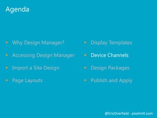 Agenda

 Why Design Manager?

 Display Templates

 Accessing Design Manager

 Device Channels

 Import a Site Design

 Design Packages

 Page Layouts

 Publish and Apply

@EricOverfield - pixelmill.com

 